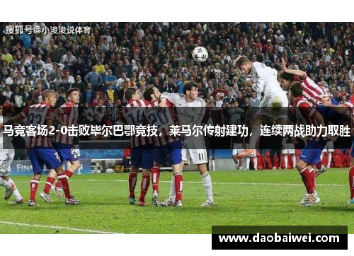 马竞客场2-0击败毕尔巴鄂竞技，莱马尔传射建功，连续两战助力取胜