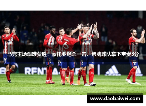 马竞主场艰难获胜！蒙托亚绝杀一击，帮助球队拿下宝贵3分