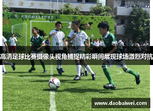 高清足球比赛摄像头视角捕捉精彩瞬间展现球场激烈对抗