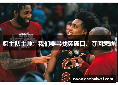 骑士队主帅：我们要寻找突破口，夺回荣耀