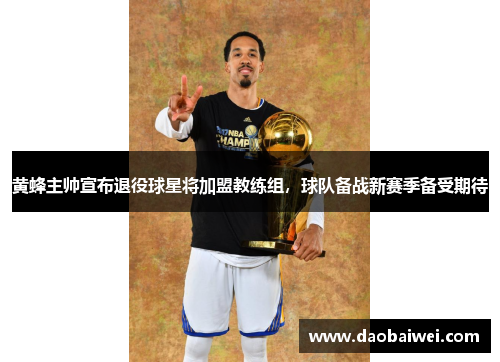 黄蜂主帅宣布退役球星将加盟教练组，球队备战新赛季备受期待