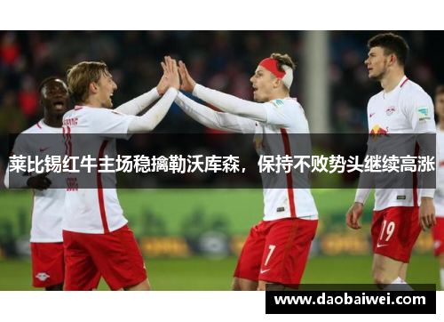 莱比锡红牛主场稳擒勒沃库森，保持不败势头继续高涨