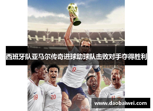 西班牙队亚马尔传奇进球助球队击败对手夺得胜利