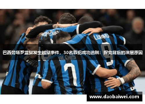巴西劳塔罗监狱发生越狱事件，30名罪犯成功逃脱：探究背后的深层原因