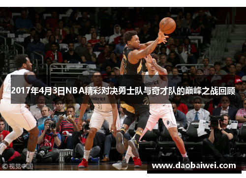 2017年4月3日NBA精彩对决勇士队与奇才队的巅峰之战回顾