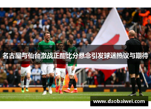 名古屋与仙台激战正酣比分悬念引发球迷热议与期待