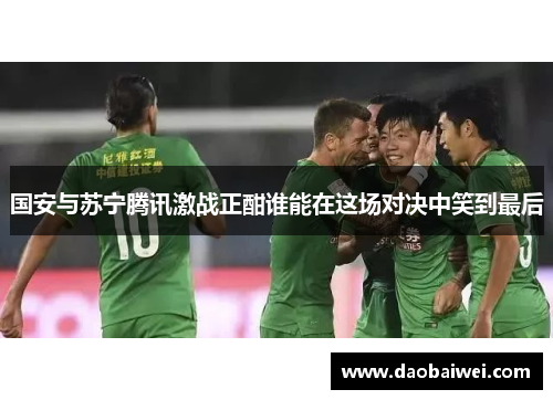 国安与苏宁腾讯激战正酣谁能在这场对决中笑到最后