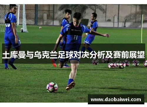 土库曼与乌克兰足球对决分析及赛前展望