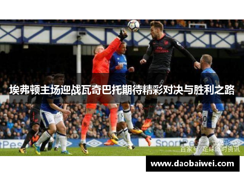 埃弗顿主场迎战瓦奇巴托期待精彩对决与胜利之路