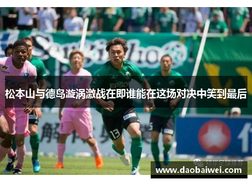 松本山与德岛漩涡激战在即谁能在这场对决中笑到最后