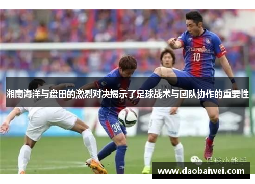 湘南海洋与盘田的激烈对决揭示了足球战术与团队协作的重要性