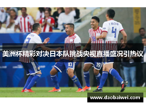 美洲杯精彩对决日本队挑战央视直播盛况引热议