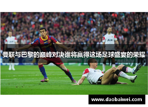 曼联与巴黎的巅峰对决谁将赢得这场足球盛宴的荣耀