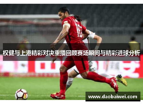权健与上港精彩对决重播回顾赛场瞬间与精彩进球分析