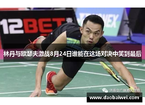 林丹与欧瑟夫激战8月24日谁能在这场对决中笑到最后
