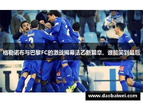 格勒诺布与巴黎FC的激战揭幕法乙新篇章，谁能笑到最后