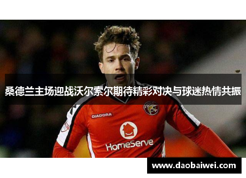 桑德兰主场迎战沃尔索尔期待精彩对决与球迷热情共振 桑德兰主场迎战沃尔索尔期待精彩对决与球迷热情共振