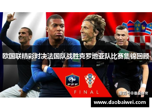 欧国联精彩对决法国队战胜克罗地亚队比赛集锦回顾