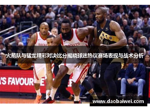 火箭队与猛龙精彩对决比分揭晓球迷热议赛场表现与战术分析