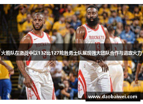 火箭队在激战中以132比127险胜勇士队展现强大团队合作与进攻火力