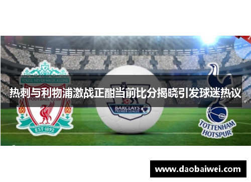 热刺与利物浦激战正酣当前比分揭晓引发球迷热议