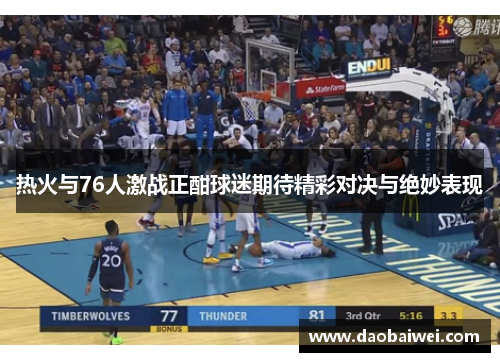 热火与76人激战正酣球迷期待精彩对决与绝妙表现