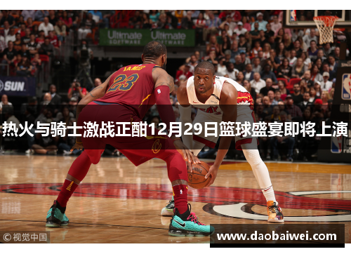 热火与骑士激战正酣12月29日篮球盛宴即将上演