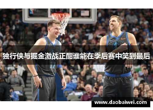 独行侠与掘金激战正酣谁能在季后赛中笑到最后