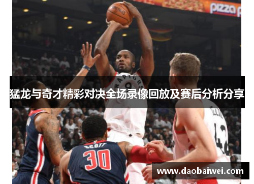 猛龙与奇才精彩对决全场录像回放及赛后分析分享