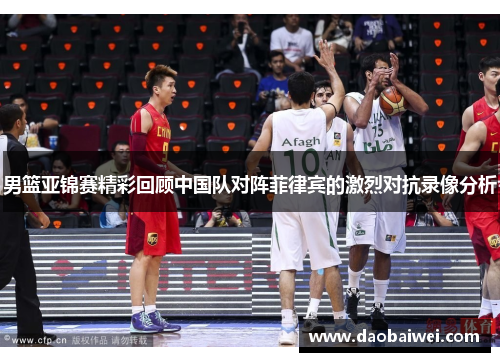 男篮亚锦赛精彩回顾中国队对阵菲律宾的激烈对抗录像分析