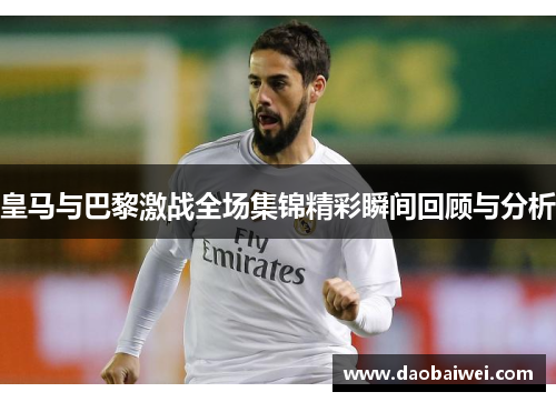 皇马与巴黎激战全场集锦精彩瞬间回顾与分析
