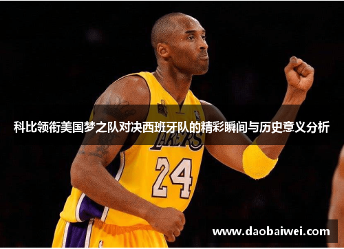科比领衔美国梦之队对决西班牙队的精彩瞬间与历史意义分析