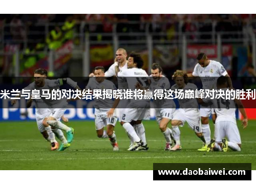 米兰与皇马的对决结果揭晓谁将赢得这场巅峰对决的胜利