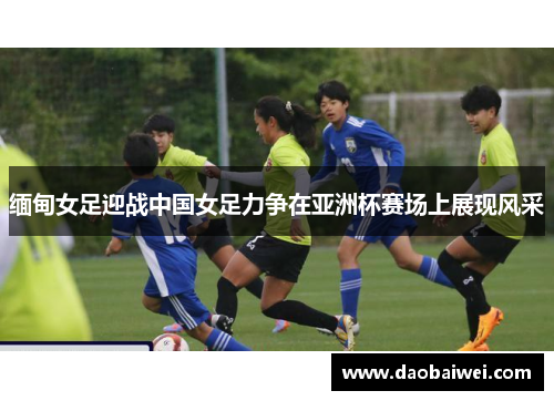 缅甸女足迎战中国女足力争在亚洲杯赛场上展现风采