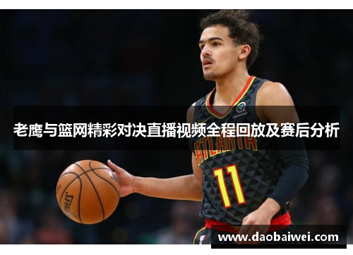 老鹰与篮网精彩对决直播视频全程回放及赛后分析