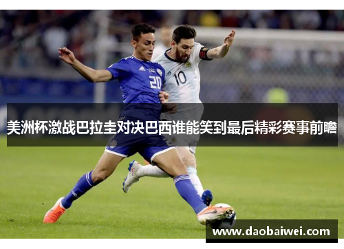 美洲杯激战巴拉圭对决巴西谁能笑到最后精彩赛事前瞻